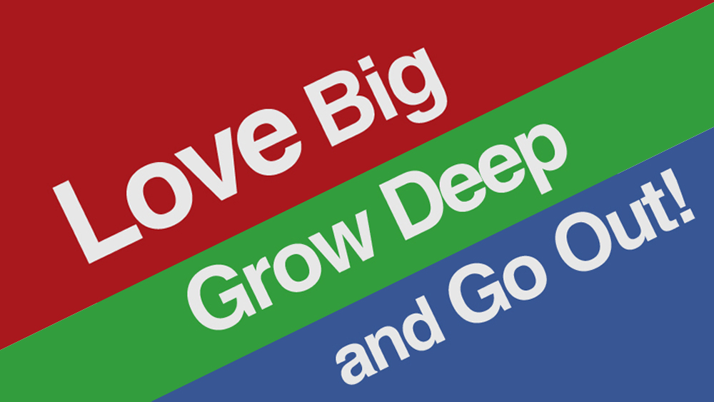 Love Big, Grow Deep, and Go Out!